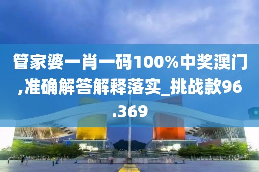 管家婆一肖一码100%中奖澳门,准确解答解释落实_挑战款96.369