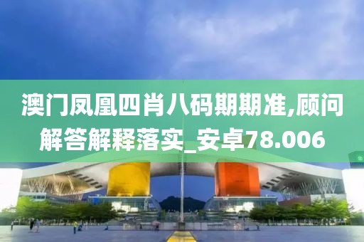 澳门凤凰四肖八码期期准,顾问解答解释落实_安卓78.006