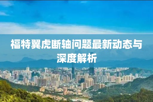 福特翼虎断轴问题最新动态与深度解析