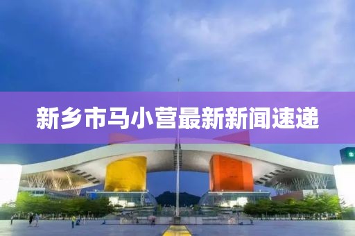 新乡市马小营最新新闻速递