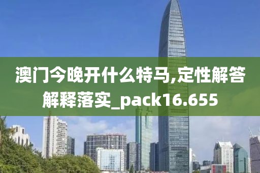 澳门今晚开什么特马,定性解答解释落实_pack16.655
