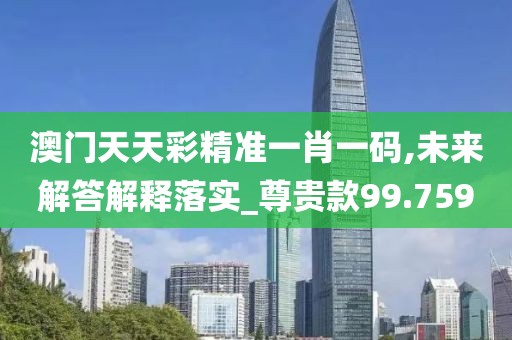 澳门天天彩精准一肖一码,未来解答解释落实_尊贵款99.759