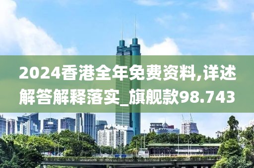 2024香港全年免费资料,详述解答解释落实_旗舰款98.743
