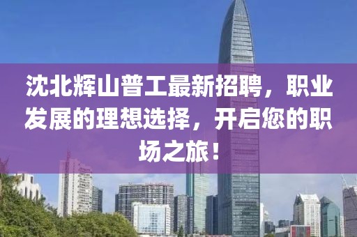 沈北辉山普工最新招聘，职业发展的理想选择，开启您的职场之旅！