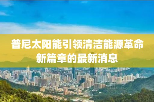 普尼太阳能引领清洁能源革命新篇章的最新消息