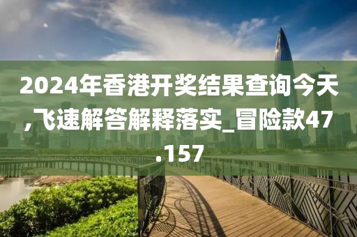 2024年香港开奖结果查询今天,飞速解答解释落实_冒险款47.157