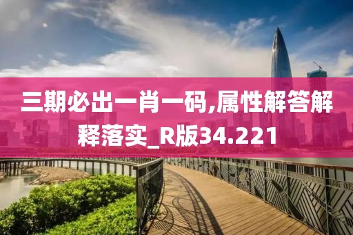 三期必出一肖一码,属性解答解释落实_R版34.221