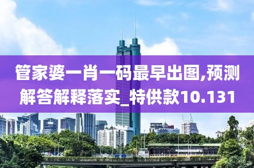 管家婆一肖一码最早出图,预测解答解释落实_特供款10.131