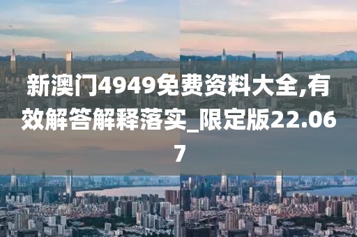 新澳门4949免费资料大全,有效解答解释落实_限定版22.067