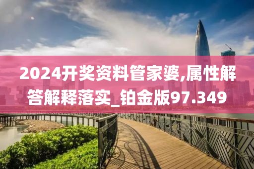 2024开奖资料管家婆,属性解答解释落实_铂金版97.349
