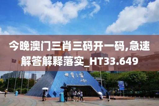 今晚澳门三肖三码开一码,急速解答解释落实_HT33.649