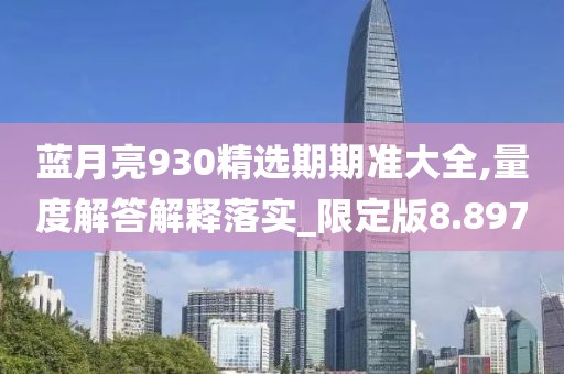 蓝月亮930精选期期准大全,量度解答解释落实_限定版8.897