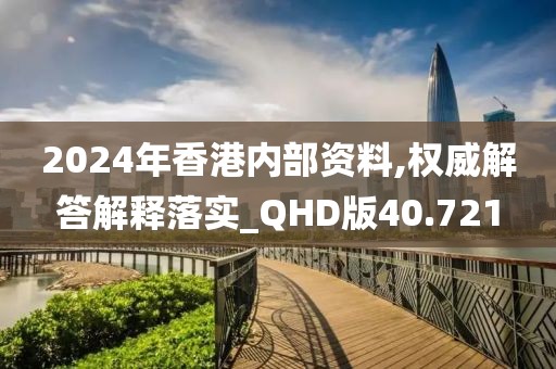 2024年香港内部资料,权威解答解释落实_QHD版40.721