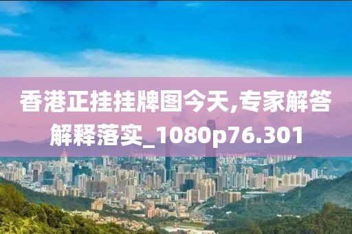 香港正挂挂牌图今天,专家解答解释落实_1080p76.301