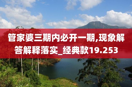管家婆三期内必开一期,现象解答解释落实_经典款19.253
