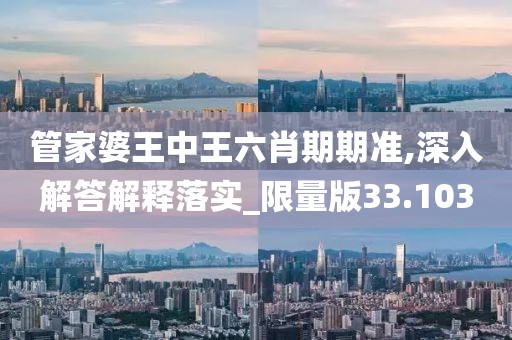 管家婆王中王六肖期期准,深入解答解释落实_限量版33.103