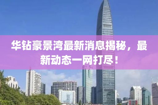 华钻豪景湾最新消息揭秘，最新动态一网打尽！