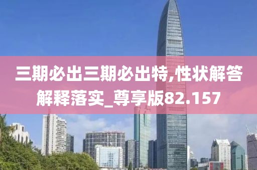 三期必出三期必出特,性状解答解释落实_尊享版82.157