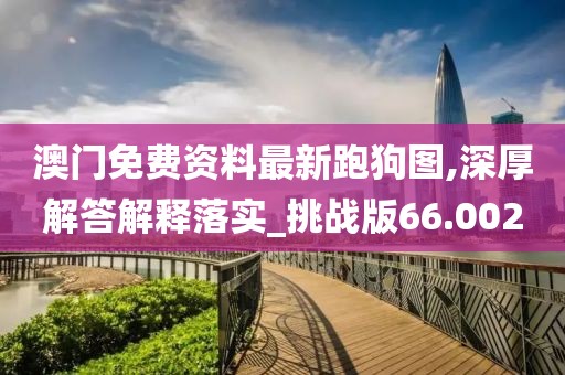 澳门免费资料最新跑狗图,深厚解答解释落实_挑战版66.002