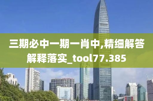 三期必中一期一肖中,精细解答解释落实_tool77.385