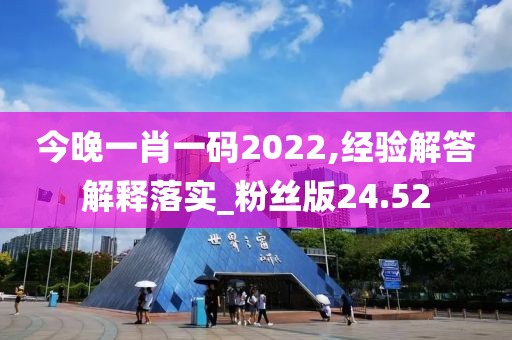 今晚一肖一码2022,经验解答解释落实_粉丝版24.52