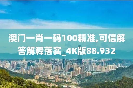 澳门一肖一码100精准,可信解答解释落实_4K版88.932