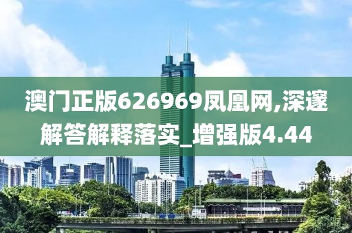 澳门正版626969凤凰网,深邃解答解释落实_增强版4.44