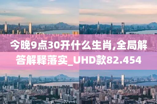 今晚9点30开什么生肖,全局解答解释落实_UHD款82.454