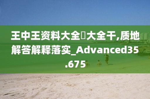 王中王资料大全枓大全干,质地解答解释落实_Advanced35.675