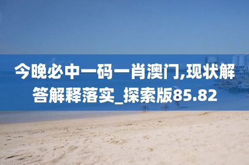 今晚必中一码一肖澳门,现状解答解释落实_探索版85.82