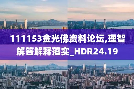 111153金光佛资料论坛,理智解答解释落实_HDR24.19