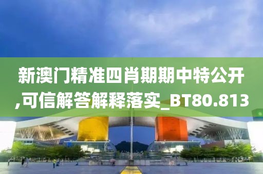 新澳门精准四肖期期中特公开,可信解答解释落实_BT80.813