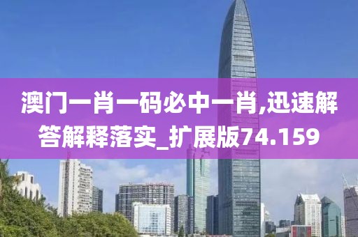 澳门一肖一码必中一肖,迅速解答解释落实_扩展版74.159