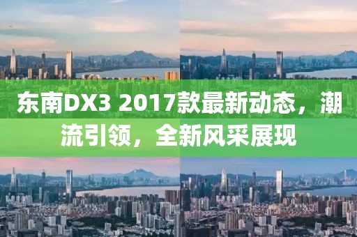 东南DX3 2017款最新动态，潮流引领，全新风采展现