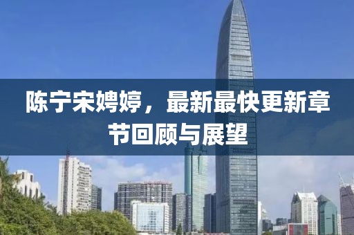 陈宁宋娉婷，最新最快更新章节回顾与展望