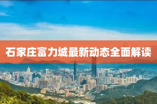 石家庄富力城最新动态全面解读