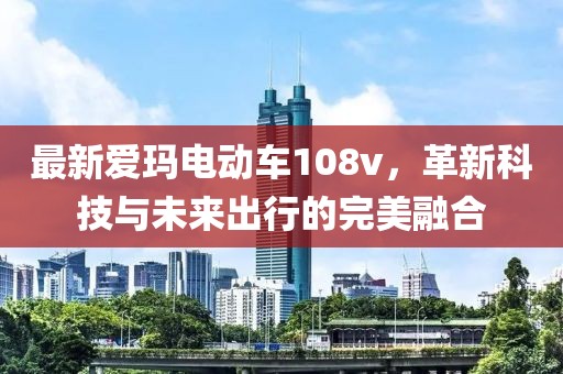 最新爱玛电动车108v，革新科技与未来出行的完美融合