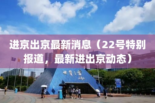 进京出京最新消息（22号特别报道，最新进出京动态）