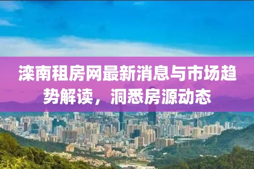 滦南租房网最新消息与市场趋势解读，洞悉房源动态