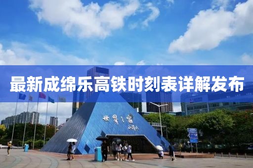 最新成绵乐高铁时刻表详解发布