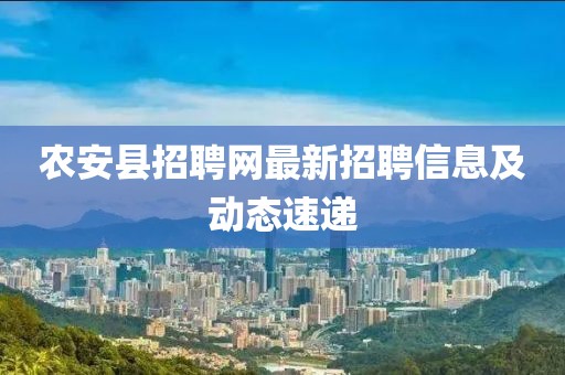 农安县招聘网最新招聘信息及动态速递