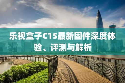 乐视盒子C1S最新固件深度体验、评测与解析