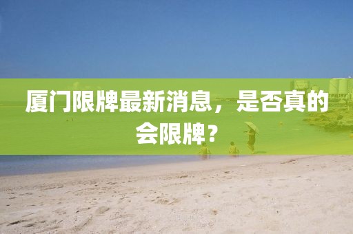 厦门限牌最新消息，是否真的会限牌？