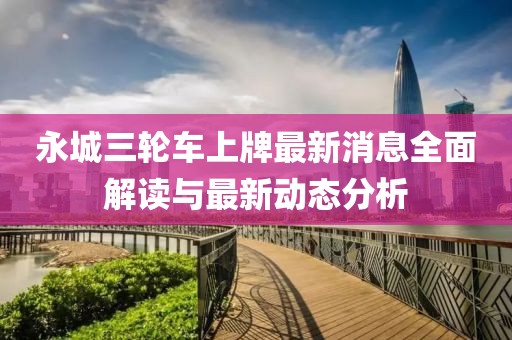 永城三轮车上牌最新消息全面解读与最新动态分析