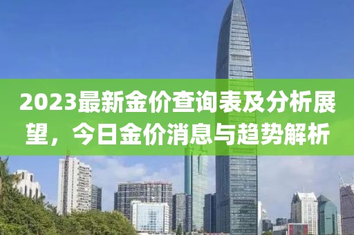 2023最新金价查询表及分析展望，今日金价消息与趋势解析