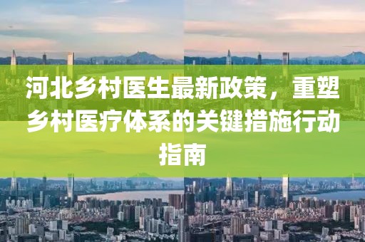 河北乡村医生最新政策，重塑乡村医疗体系的关键措施行动指南