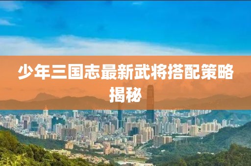 少年三国志最新武将搭配策略揭秘