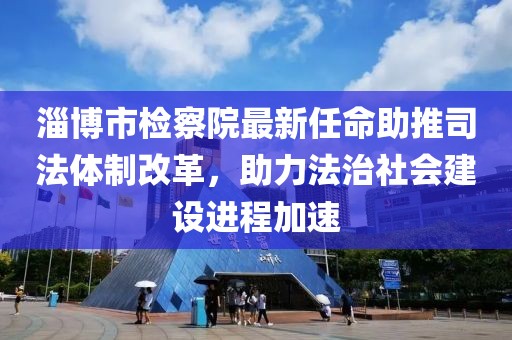 淄博市检察院最新任命助推司法体制改革，助力法治社会建设进程加速