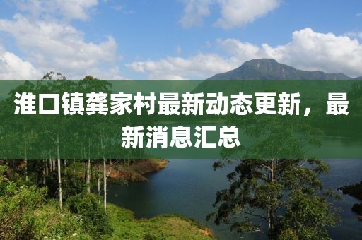 淮口镇龚家村最新动态更新，最新消息汇总