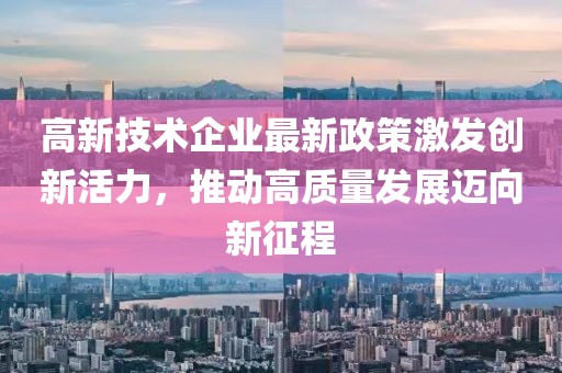 高新技术企业最新政策激发创新活力，推动高质量发展迈向新征程